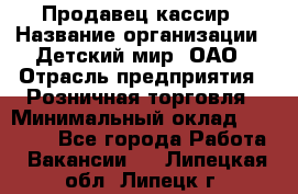 Продавец-кассир › Название организации ­ Детский мир, ОАО › Отрасль предприятия ­ Розничная торговля › Минимальный оклад ­ 25 000 - Все города Работа » Вакансии   . Липецкая обл.,Липецк г.